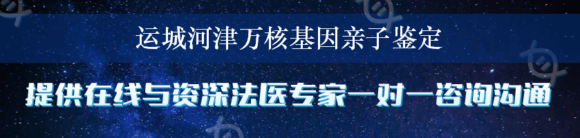 运城河津万核基因亲子鉴定